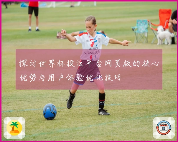 探讨世界杯投注平台网页版的核心优势与用户体验优化技巧