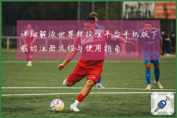 详细解读世界杯投注平台手机版下载的注册流程与使用指南