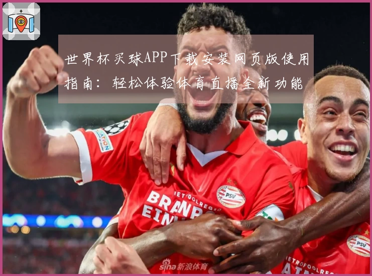 世界杯买球APP下载安装网页版使用指南:轻松体验体育直播全新功能