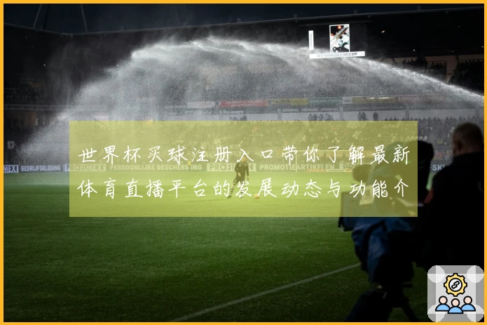 世界杯买球注册入口带你了解最新体育直播平台的发展动态与功能介绍
