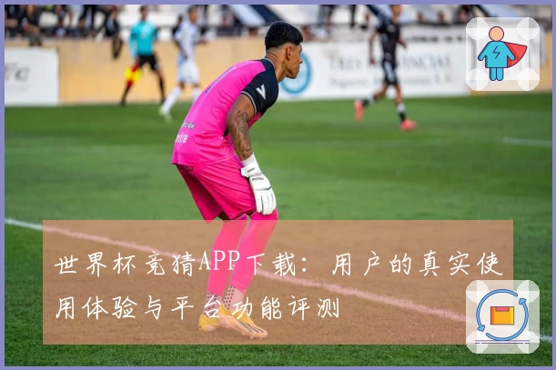 世界杯竞猜APP下载:用户的真实使用体验与平台功能评测