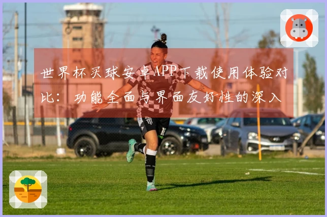 世界杯买球安卓APP下载使用体验对比：功能全面与界面友好性的深入分析