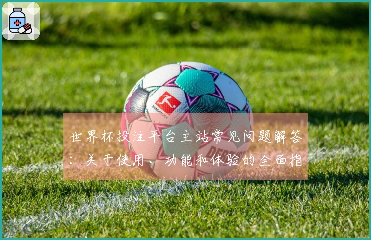 世界杯投注平台主站常见问题解答：关于使用、功能和体验的全面指南