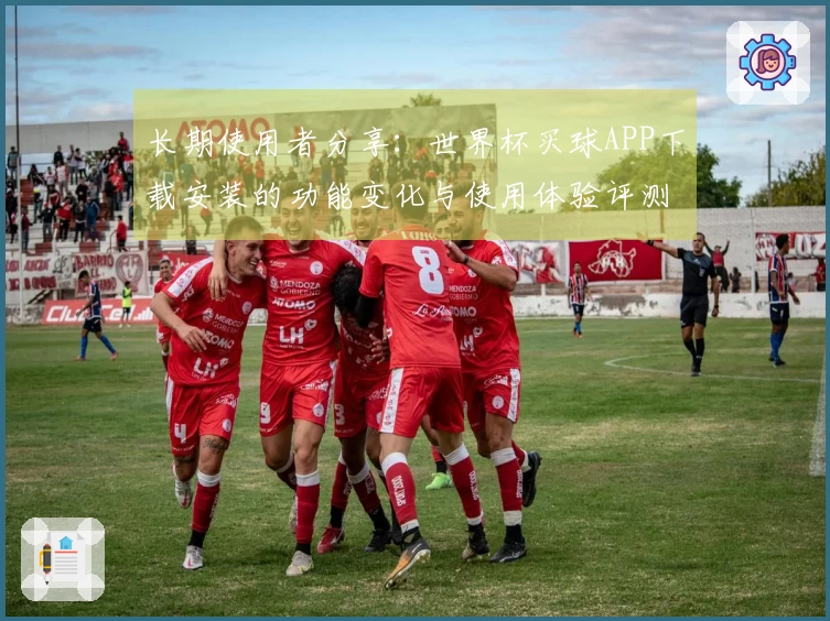 长期使用者分享:世界杯买球APP下载安装的功能变化与使用体验评测