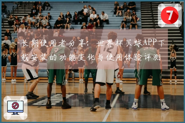 长期使用者分享：世界杯买球APP下载安装的功能变化与使用体验评测