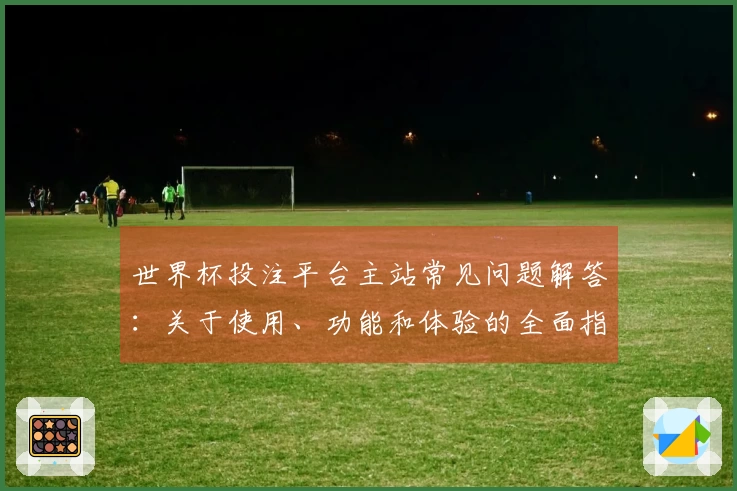 世界杯投注平台主站常见问题解答：关于使用、功能和体验的全面指南