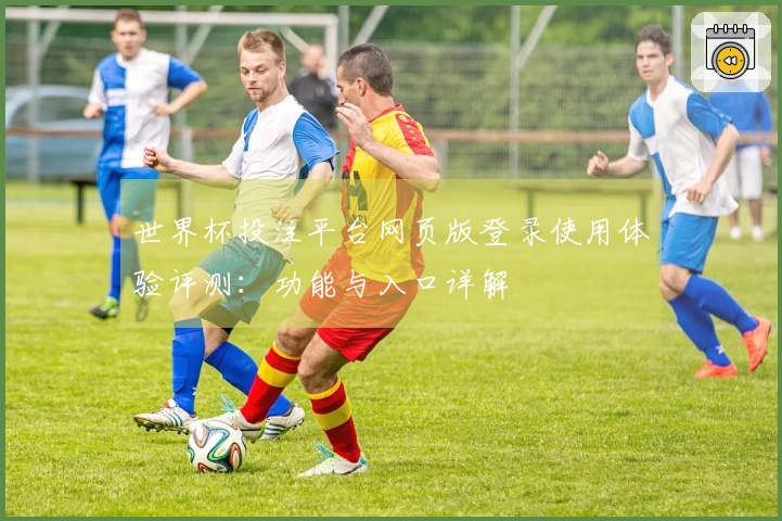 世界杯投注平台网页版登录使用体验评测：功能与入口详解