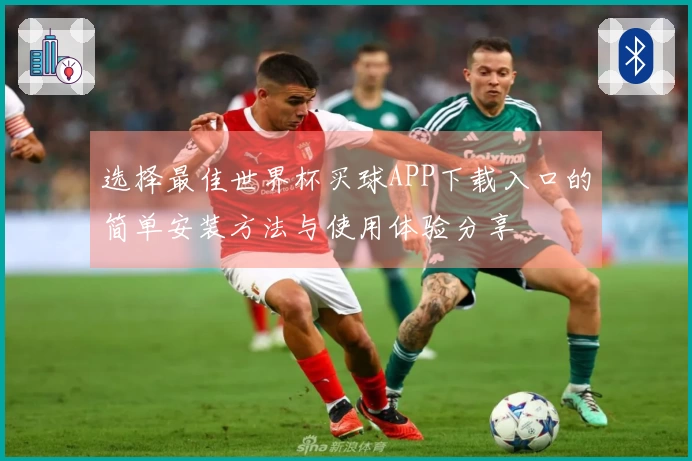 选择最佳世界杯买球APP下载入口的简单安装方法与使用体验分享