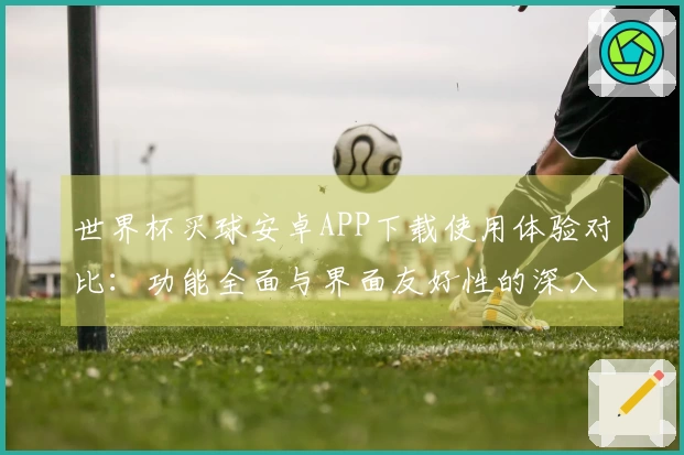 世界杯买球安卓APP下载使用体验对比：功能全面与界面友好性的深入分析